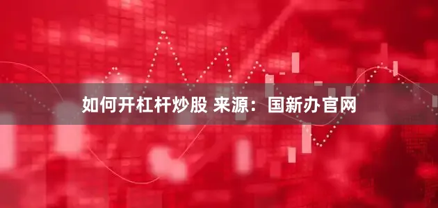 如何开杠杆炒股 　　来源：国新办官网
