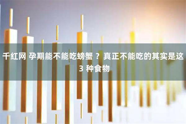 千红网 孕期能不能吃螃蟹 ？真正不能吃的其实是这 3 种食物