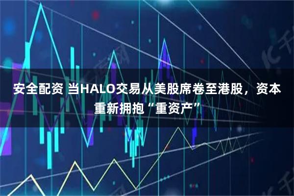 安全配资 当HALO交易从美股席卷至港股，资本重新拥抱“重资产”