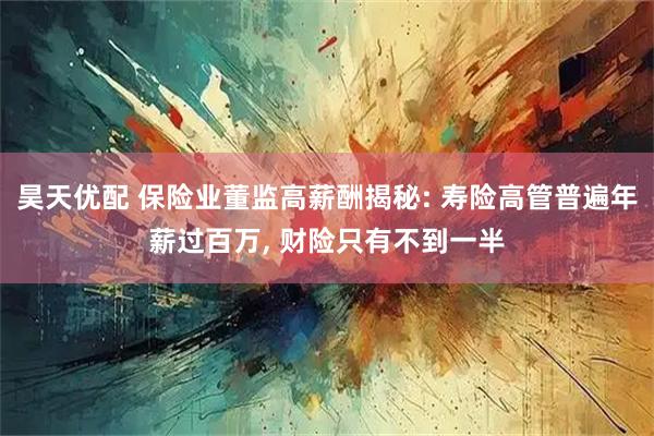 昊天优配 保险业董监高薪酬揭秘: 寿险高管普遍年薪过百万, 财险只有不到一半