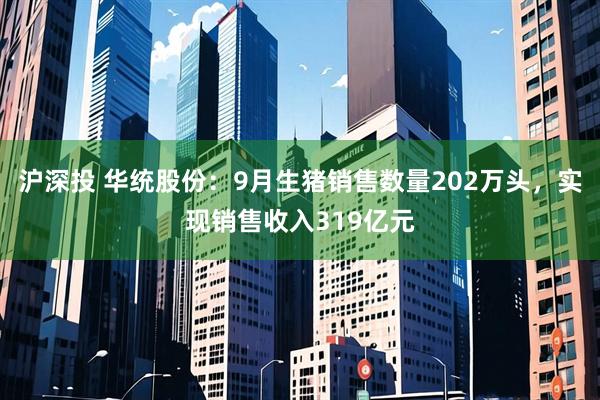 沪深投 华统股份：9月生猪销售数量202万头，实现销售收入319亿元