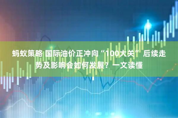 蚂蚁策略 国际油价正冲向“100大关” 后续走势及影响会如何发展？一文读懂