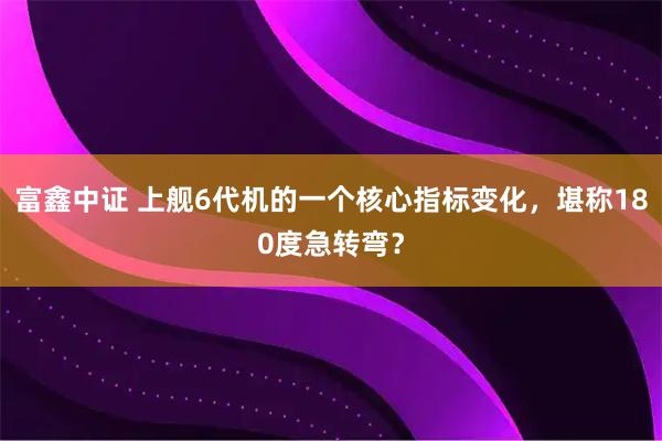 富鑫中证 上舰6代机的一个核心指标变化，堪称180度急转弯？