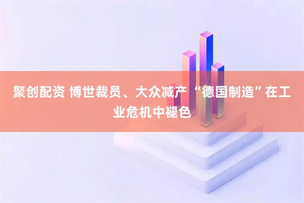 聚创配资 博世裁员、大众减产 “德国制造”在工业危机中褪色
