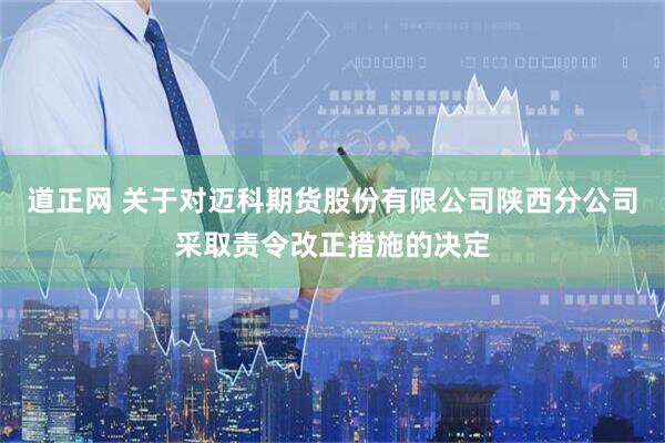 道正网 关于对迈科期货股份有限公司陕西分公司采取责令改正措施的决定
