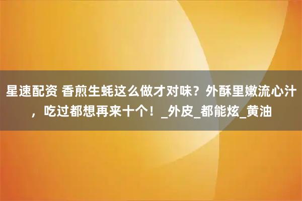 星速配资 香煎生蚝这么做才对味？外酥里嫩流心汁，吃过都想再来十个！_外皮_都能炫_黄油