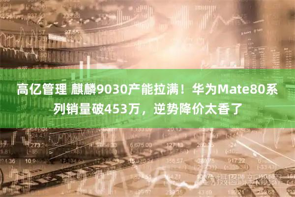 高亿管理 麒麟9030产能拉满！华为Mate80系列销量破453万，逆势降价太香了