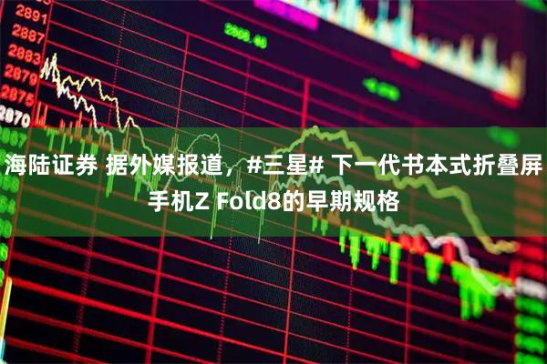 海陆证券 据外媒报道，#三星# 下一代书本式折叠屏手机Z Fold8的早期规格