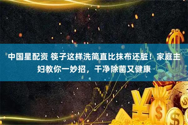 中国星配资 筷子这样洗简直比抹布还脏！家庭主妇教你一妙招，干净除菌又健康