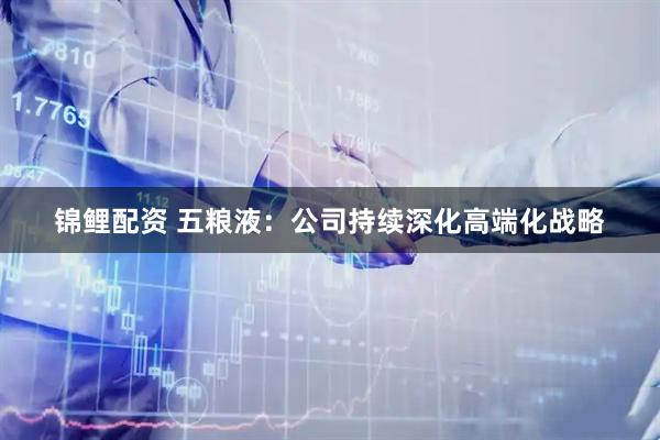 锦鲤配资 五粮液：公司持续深化高端化战略