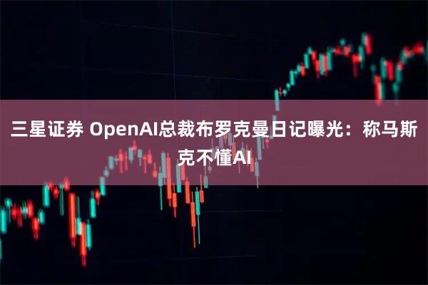 三星证券 OpenAI总裁布罗克曼日记曝光：称马斯克不懂AI