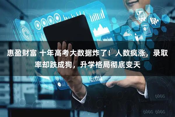 惠盈财富 十年高考大数据炸了！人数疯涨，录取率却跌成狗，升学格局彻底变天
