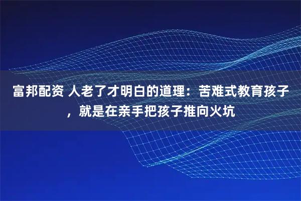 富邦配资 人老了才明白的道理：苦难式教育孩子，就是在亲手把孩子推向火坑