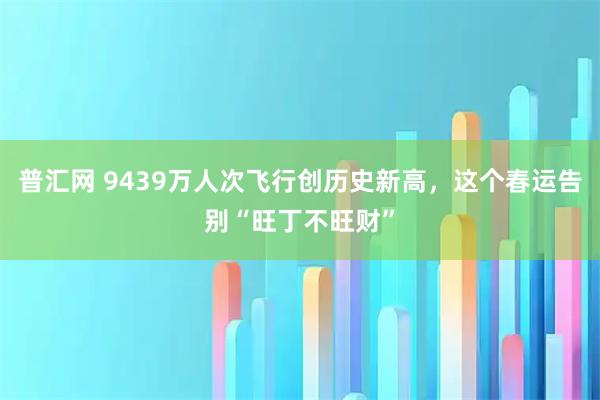 普汇网 9439万人次飞行创历史新高，这个春运告别“旺丁不旺财”