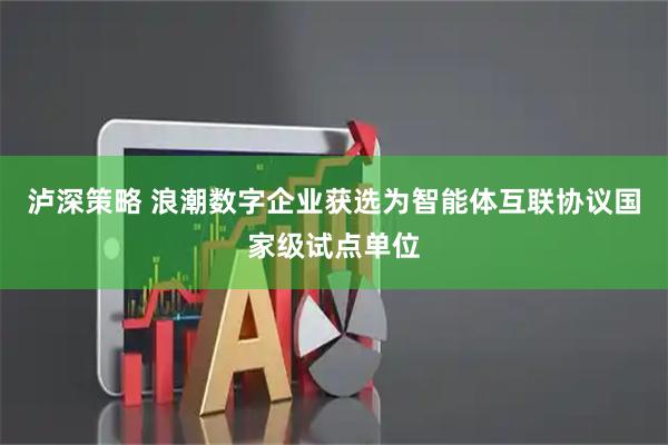 泸深策略 浪潮数字企业获选为智能体互联协议国家级试点单位