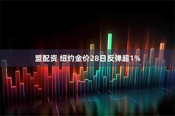盟配资 纽约金价28日反弹超1%