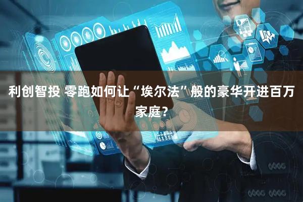 利创智投 零跑如何让“埃尔法”般的豪华开进百万家庭？