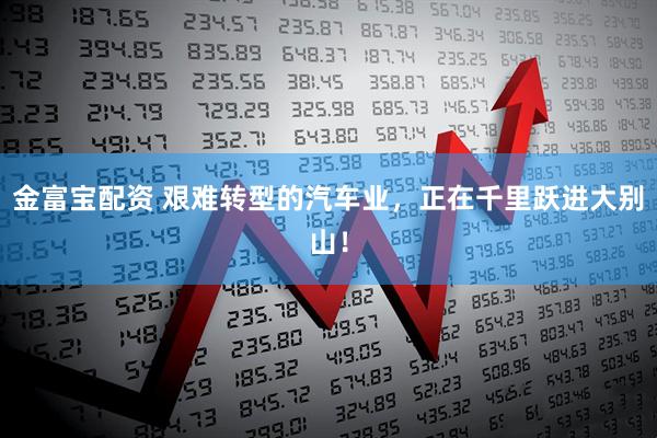 金富宝配资 艰难转型的汽车业，正在千里跃进大别山！