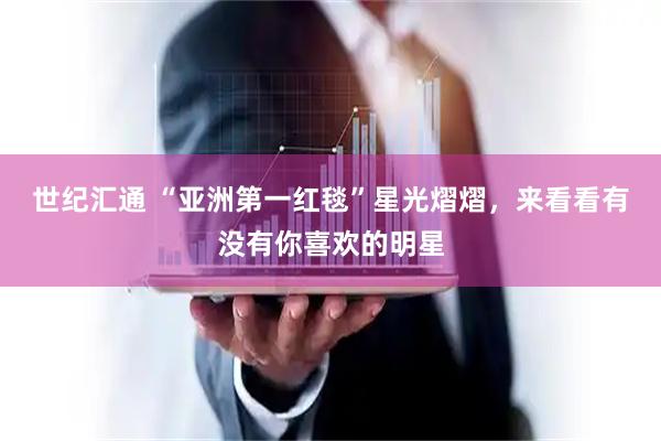 世纪汇通 “亚洲第一红毯”星光熠熠，来看看有没有你喜欢的明星