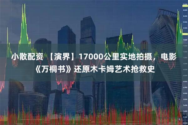 小散配资 【演界】17000公里实地拍摄，电影《万桐书》还原木卡姆艺术抢救史