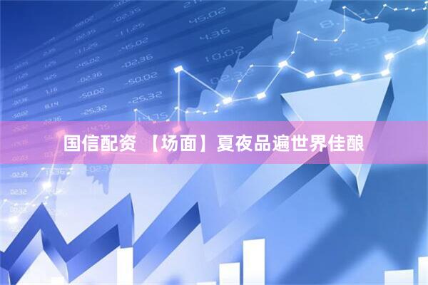 国信配资 【场面】夏夜品遍世界佳酿
