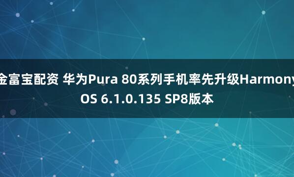 金富宝配资 华为Pura 80系列手机率先升级HarmonyOS 6.1.0.135 SP8版本
