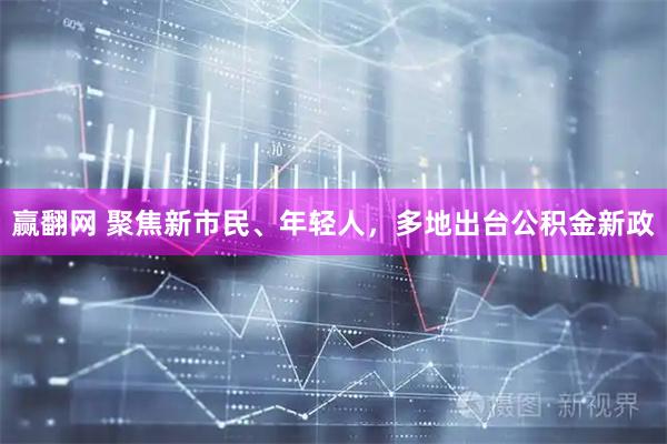 赢翻网 聚焦新市民、年轻人，多地出台公积金新政