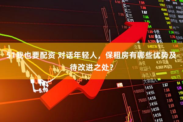 51我也要配资 对话年轻人，保租房有哪些优势及待改进之处？