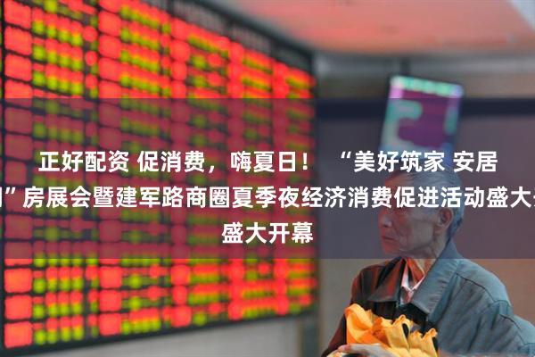 正好配资 促消费，嗨夏日！  “美好筑家 安居亭湖”房展会暨建军路商圈夏季夜经济消费促进活动盛大开幕